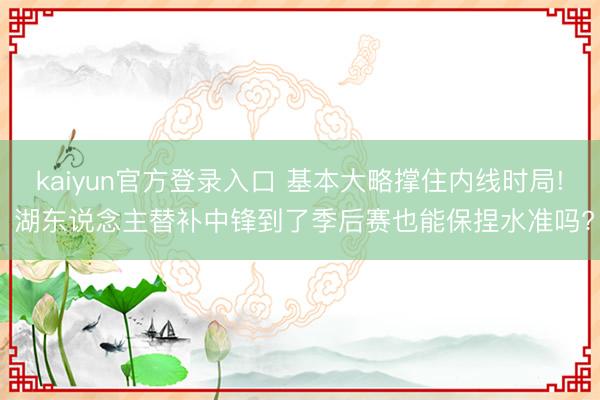 kaiyun官方登录入口 基本大略撑住内线时局! 湖东说念主替补中锋到了季后赛也能保捏水准吗?