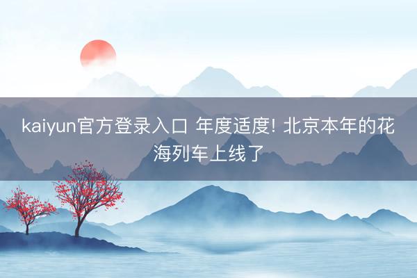 kaiyun官方登录入口 年度适度! 北京本年的花海列车上线了