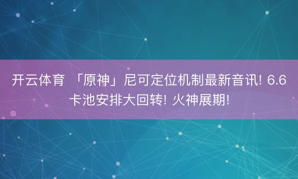 开云体育 「原神」尼可定位机制最新音讯! 6.6卡池安排大回转! 火神展期!
