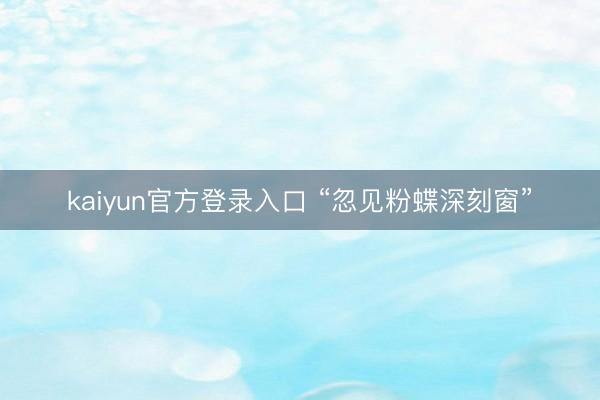 kaiyun官方登录入口 “忽见粉蝶深刻窗”