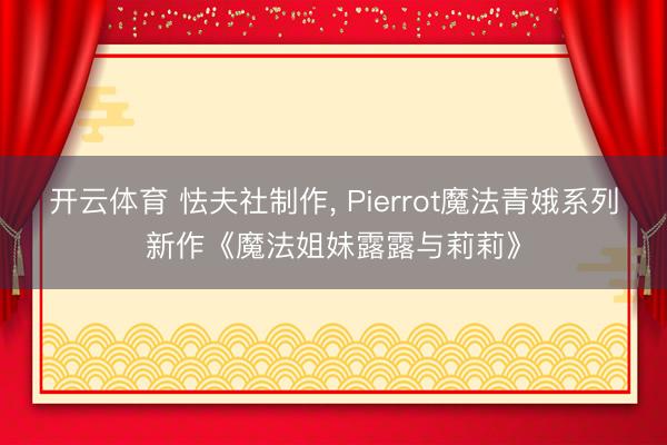 开云体育 怯夫社制作， Pierrot魔法青娥系列新作《魔法姐妹露露与莉莉》
