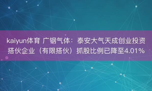 kaiyun体育 广钢气体：泰安大气天成创业投资搭伙企业（有限搭伙）抓股比例已降至4.01%