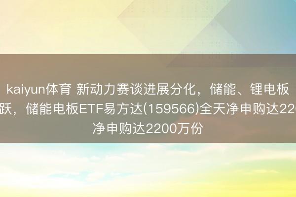 kaiyun体育 新动力赛谈进展分化，储能、锂电板板块活跃，储能电板ETF易方达(159566)全天净申购达2200万份