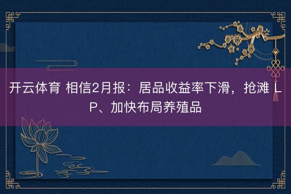 开云体育 相信2月报：居品收益率下滑，抢滩 LP、加快布局养殖品