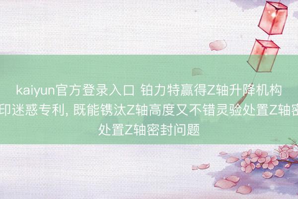kaiyun官方登录入口 铂力特赢得Z轴升降机构及3D打印迷惑专利， 既能镌汰Z轴高度又不错灵验处置Z轴密封问题
