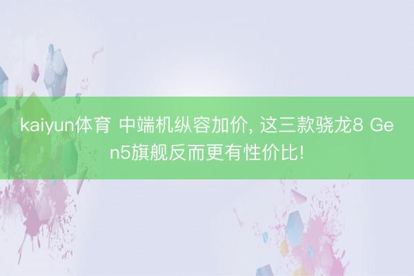 kaiyun体育 中端机纵容加价， 这三款骁龙8 Gen5旗舰反而更有性价比!