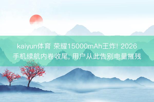 kaiyun体育 荣耀15000mAh王炸! 2026手机续航内卷收尾， 用户从此告别电量摧残