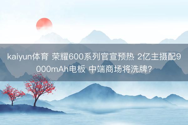 kaiyun体育 荣耀600系列官宣预热 2亿主摄配9000mAh电板 中端商场将洗牌?