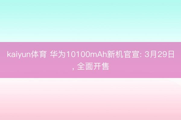 kaiyun体育 华为10100mAh新机官宣: 3月29日， 全面开售