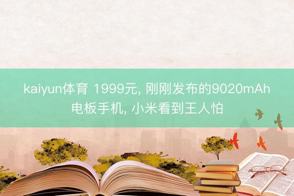 kaiyun体育 1999元， 刚刚发布的9020mAh电板手机， 小米看到王人怕