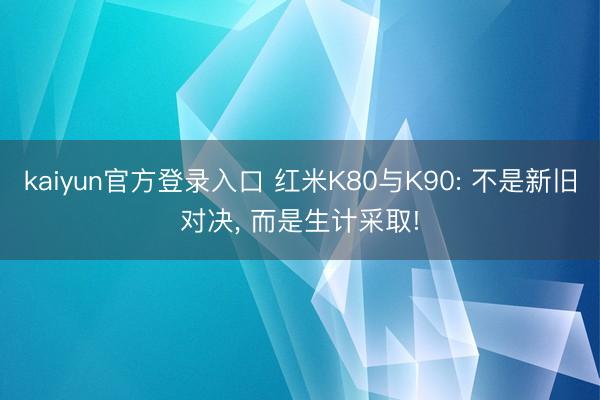 kaiyun官方登录入口 红米K80与K90: 不是新旧对决， 而是生计采取!