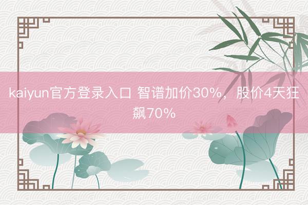 kaiyun官方登录入口 智谱加价30%，股价4天狂飙70％