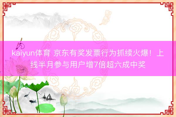 kaiyun体育 京东有奖发票行为抓续火爆！上线半月参与用户增7倍超六成中奖