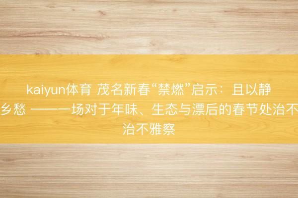 kaiyun体育 茂名新春“禁燃”启示：且以静好寄乡愁 ——一场对于年味、生态与漂后的春节处治不雅察
