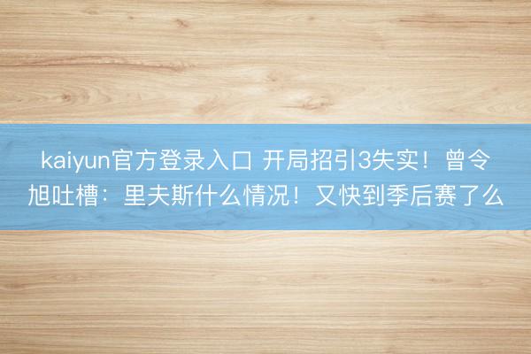 kaiyun官方登录入口 开局招引3失实！曾令旭吐槽：里夫斯什么情况！又快到季后赛了么