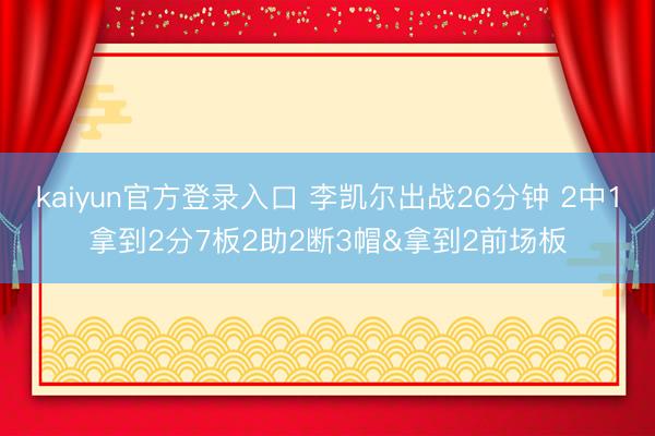 kaiyun官方登录入口 李凯尔出战26分钟 2中1拿到2分7板2助2断3帽&拿到2前场板