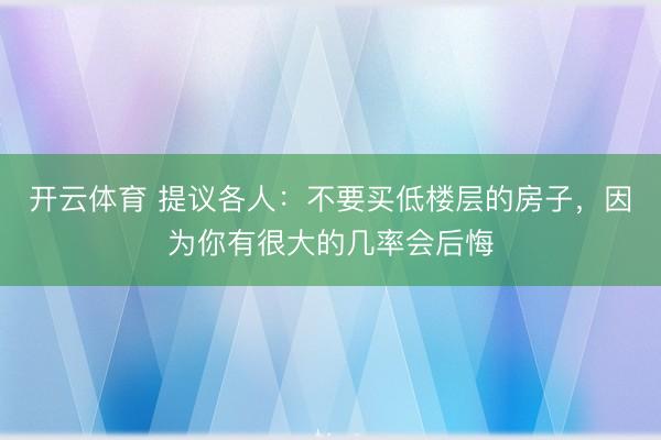 开云体育 提议各人：不要买低楼层的房子，因为你有很大的几率会后悔