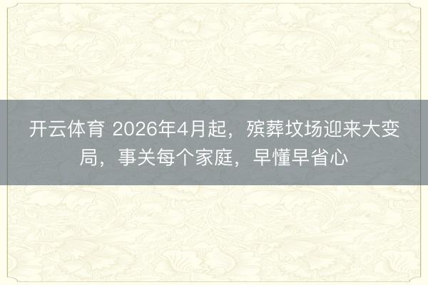 开云体育 2026年4月起，殡葬坟场迎来大变局，事关每个家庭，早懂早省心
