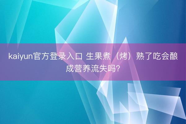 kaiyun官方登录入口 生果煮（烤）熟了吃会酿成营养流失吗？