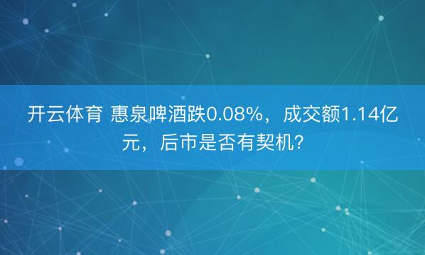 开云体育 惠泉啤酒跌0.08%，成交额1.14亿元，后市是否有契机？