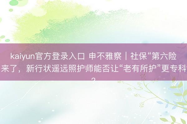 kaiyun官方登录入口 申不雅察｜社保“第六险”来了，新行状遥远照护师能否让“老有所护”更专科？