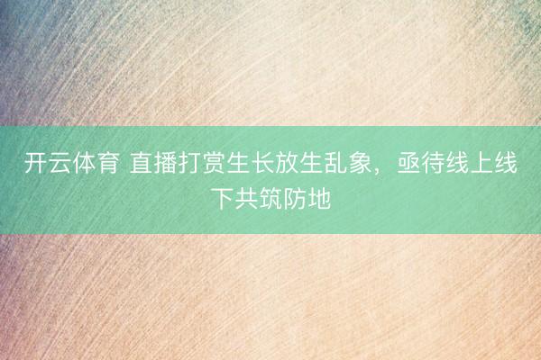 开云体育 直播打赏生长放生乱象,亟待线上线下共筑防地
