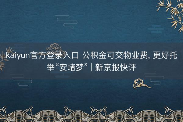 kaiyun官方登录入口 公积金可交物业费， 更好托举“安堵梦” | 新京报快评