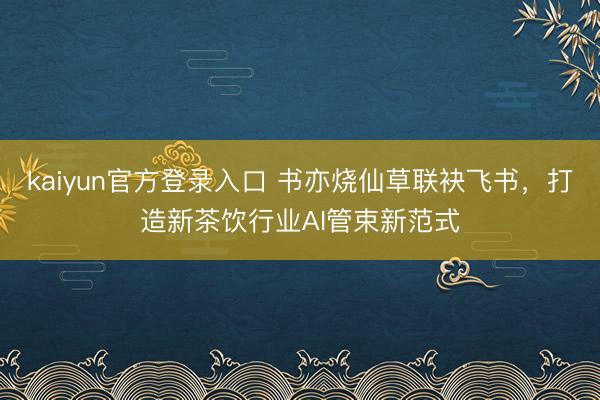 kaiyun官方登录入口 书亦烧仙草联袂飞书，打造新茶饮行业AI管束新范式