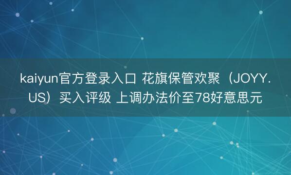 kaiyun官方登录入口 花旗保管欢聚（JOYY.US）买入评级 上调办法价至78好意思元