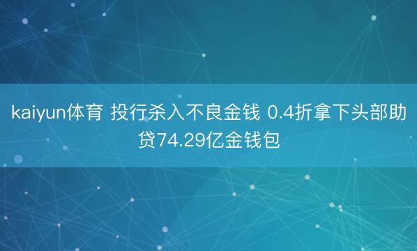 kaiyun体育 投行杀入不良金钱 0.4折拿下头部助贷74.29亿金钱包