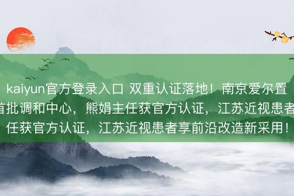 kaiyun官方登录入口 双重认证落地！南京爱尔置身EVO+ ICL (V5) 首批调和中心，熊娟主任获官方认证，江苏近视患者享前沿改造新采用！