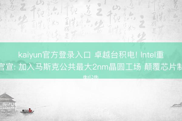 kaiyun官方登录入口 卓越台积电! Intel重磅官宣: 加入马斯克公共最大2nm晶圆工场 颠覆芯片制造