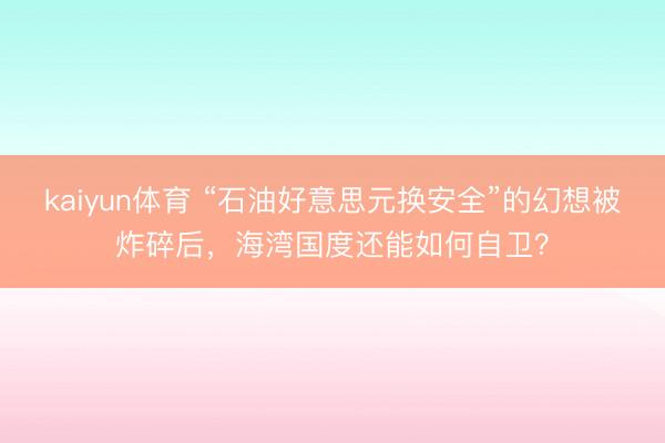 kaiyun体育 “石油好意思元换安全”的幻想被炸碎后，海湾国度还能如何自卫？