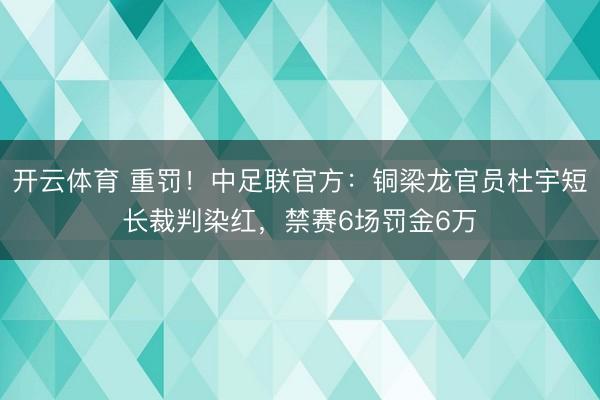 开云体育 重罚!中足联官方:铜梁龙官员杜宇短长裁判染红,禁赛6场罚金6万