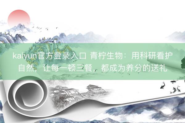 kaiyun官方登录入口 青柠生物:用科研看护自然,让每一顿三餐,都成为养分的送礼