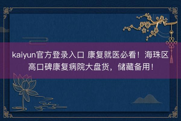 kaiyun官方登录入口 康复就医必看！海珠区高口碑康复病院大盘货，储藏备用！