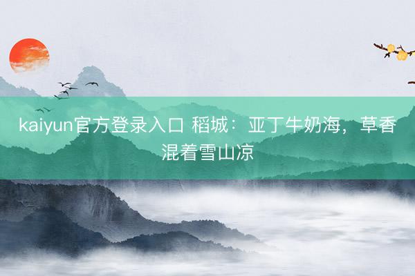 kaiyun官方登录入口 稻城：亚丁牛奶海，草香混着雪山凉