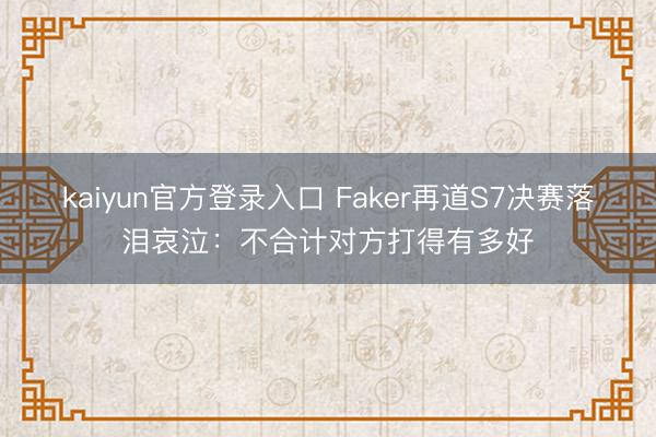 kaiyun官方登录入口 Faker再道S7决赛落泪哀泣:不合计对方打得有多好