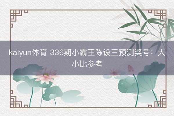 kaiyun体育 336期小霸王陈设三预测奖号:大小比参考