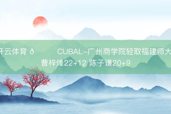 开云体育 🏀CUBAL-广州商学院轻取福建师大 曹梓烽22+12 陈子谦20+9