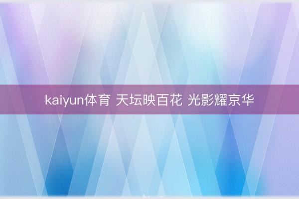 kaiyun体育 天坛映百花 光影耀京华