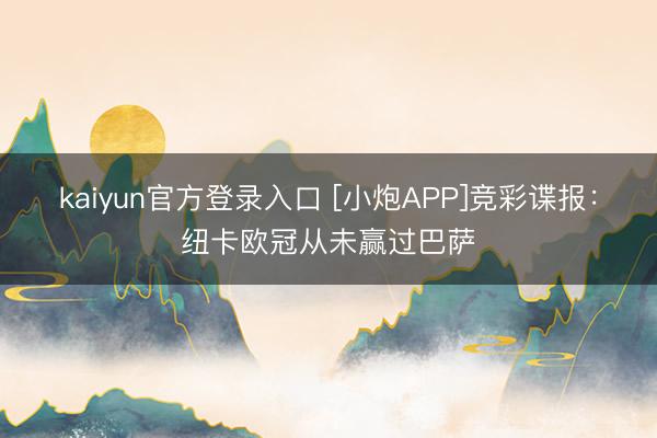 kaiyun官方登录入口 [小炮APP]竞彩谍报：纽卡欧冠从未赢过巴萨