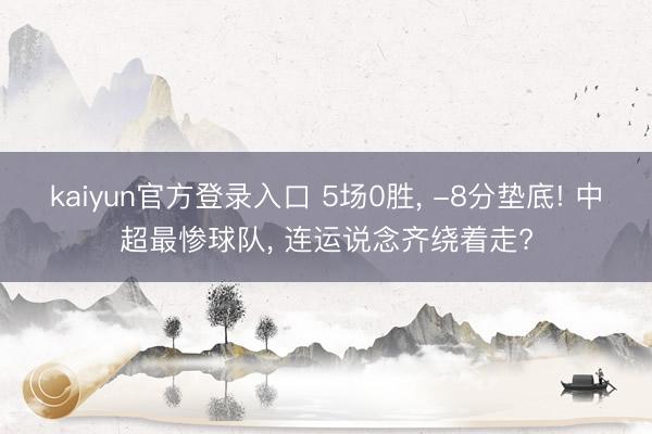 kaiyun官方登录入口 5场0胜， -8分垫底! 中超最惨球队， 连运说念齐绕着走?