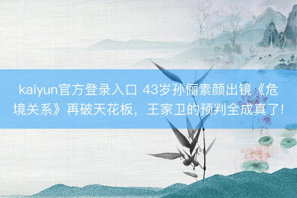 kaiyun官方登录入口 43岁孙俪素颜出镜《危境关系》再破天花板，王家卫的预判全成真了!