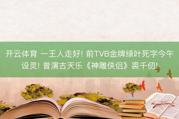 开云体育 一王人走好! 前TVB金牌绿叶死字今午设灵! 曾演古天乐《神雕侠侣》裘千仞!