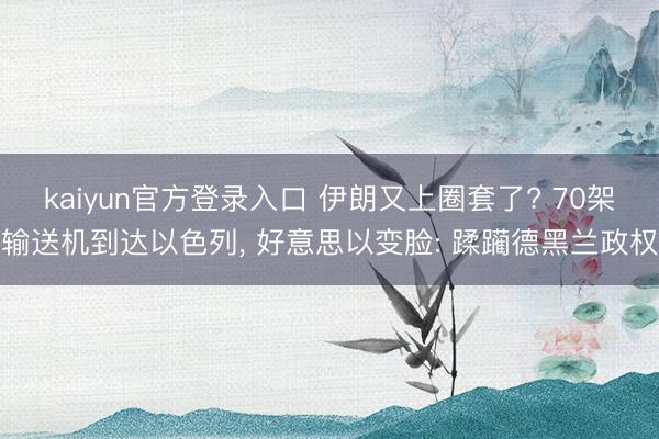 kaiyun官方登录入口 伊朗又上圈套了? 70架输送机到达以色列, 好意思以变脸: 蹂躏德黑兰政权