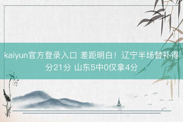 kaiyun官方登录入口 差距明白！辽宁半场替补得分21分 山东5中0仅拿4分