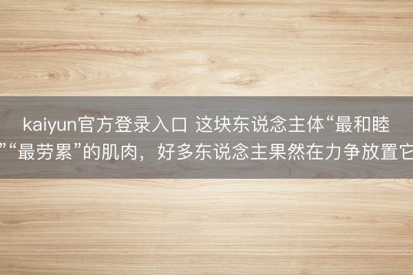 kaiyun官方登录入口 这块东说念主体“最和睦”“最劳累”的肌肉,好多东说念主果然在力争放置它
