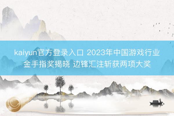 kaiyun官方登录入口 2023年中国游戏行业金手指奖揭晓 边锋汇注斩获两项大奖