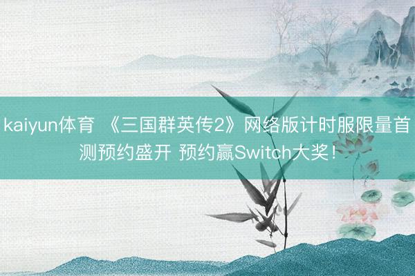 kaiyun体育 《三国群英传2》网络版计时服限量首测预约盛开 预约赢Switch大奖！